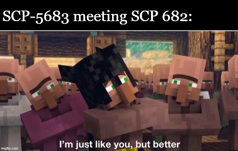 I’m just like you but better | SCP-5683 meeting SCP 682: | image tagged in i m just like you but better | made w/ Imgflip meme maker