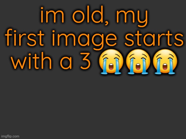 im old, my first image starts with a 3 😭😭😭 | made w/ Imgflip meme maker
