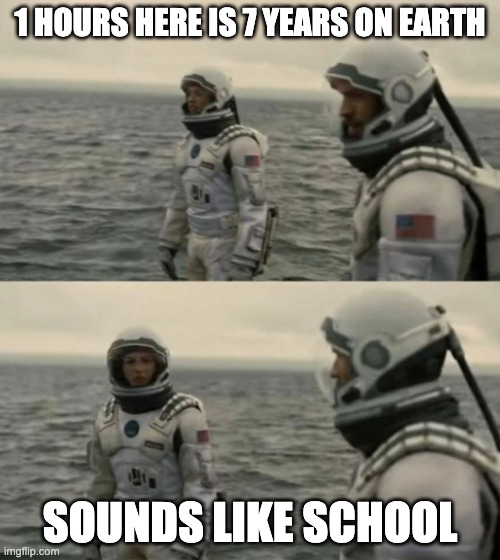 Goes for long time | 1 HOURS HERE IS 7 YEARS ON EARTH; SOUNDS LIKE SCHOOL | image tagged in interstellar | made w/ Imgflip meme maker