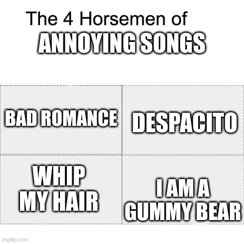 Four horsemen | ANNOYING SONGS; DESPACITO; BAD ROMANCE; WHIP MY HAIR; I AM A GUMMY BEAR | image tagged in four horsemen | made w/ Imgflip meme maker
