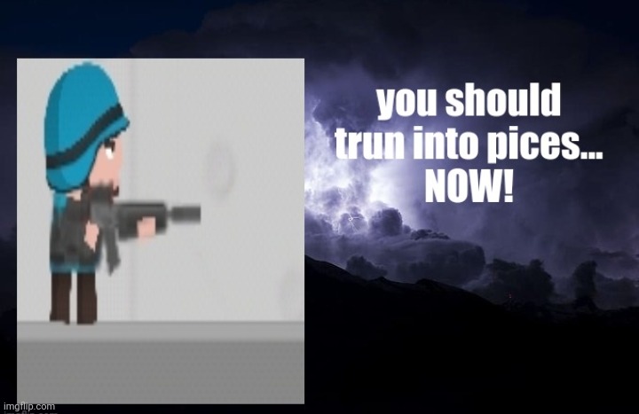you should trun into pices... NOW! | image tagged in you should trun into pices now | made w/ Imgflip meme maker