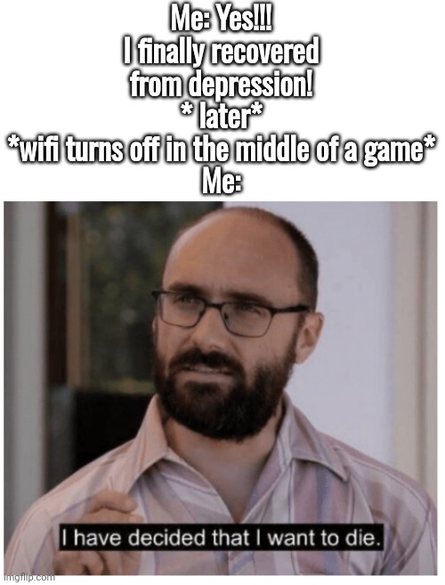 depression much ;-; | Me: Yes!!! I finally recovered from depression! * later*
*wifi turns off in the middle of a game*
Me: | image tagged in i have decided that i want to die,depression | made w/ Imgflip meme maker