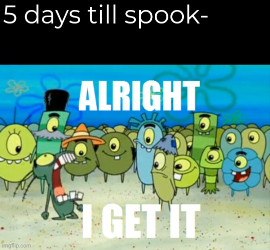 Daily Spooky Meme #7 | 5 days till spook- | image tagged in alright i get it | made w/ Imgflip meme maker