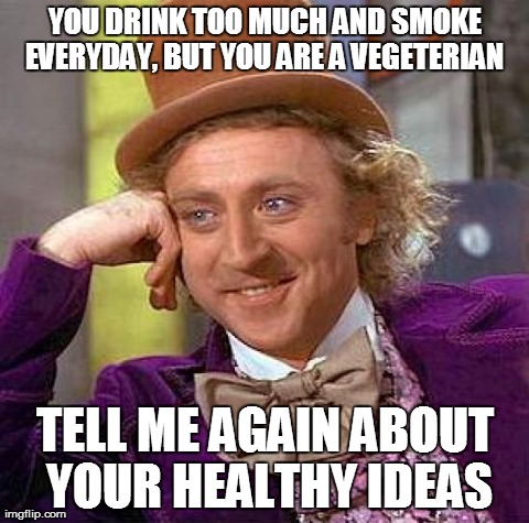 Creepy Condescending Wonka | YOU DRINK TOO MUCH AND SMOKE EVERYDAY, BUT YOU ARE A VEGETERIAN  TELL ME AGAIN ABOUT YOUR HEALTHY IDEAS | image tagged in memes,creepy condescending wonka | made w/ Imgflip meme maker