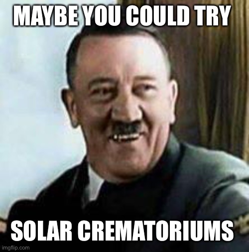 laughing hitler | MAYBE YOU COULD TRY SOLAR CREMATORIUMS | image tagged in laughing hitler | made w/ Imgflip meme maker