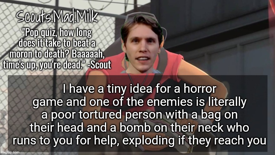 So silly funny <3 | I have a tiny idea for a horror game and one of the enemies is literally a poor tortured person with a bag on their head and a bomb on their neck who runs to you for help, exploding if they reach you | image tagged in milk but he's from boston thanks rotisserie | made w/ Imgflip meme maker