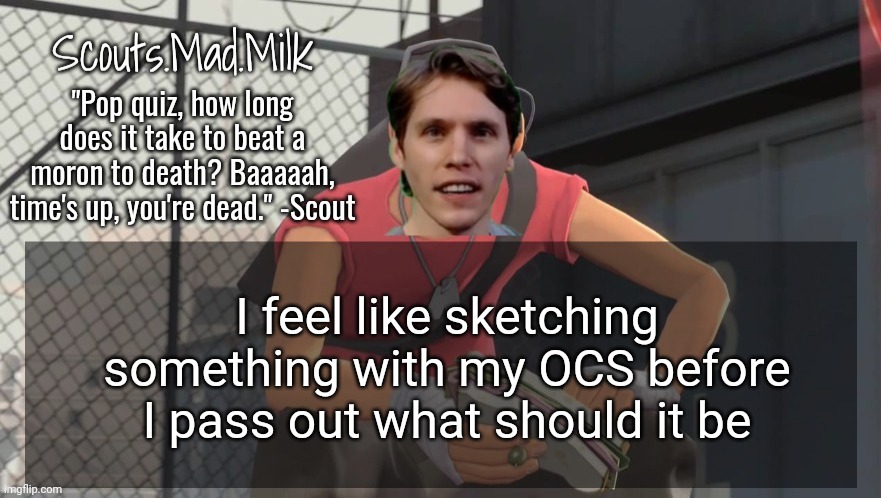 Milk but he's from Boston (thanks Rotisserie) | I feel like sketching something with my OCS before I pass out what should it be | image tagged in milk but he's from boston thanks rotisserie | made w/ Imgflip meme maker