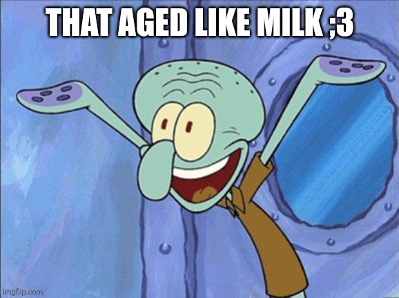 Guess What Squidward | THAT AGED LIKE MILK ;3 | image tagged in guess what squidward | made w/ Imgflip meme maker