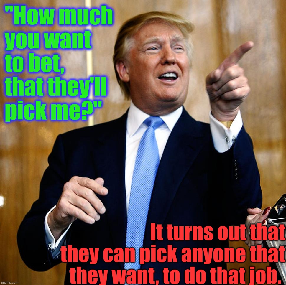Donal Trump Birthday | "How much you want to bet, that they'll pick me?" It turns out that they can pick anyone that they want, to do that job. | image tagged in donal trump birthday | made w/ Imgflip meme maker