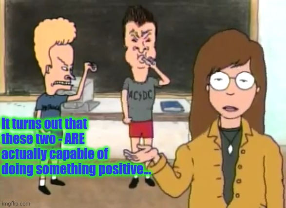 Beavis And Butthead - Daria explains | It turns out that these two - ARE actually capable of doing something positive... | image tagged in beavis and butthead - daria explains | made w/ Imgflip meme maker