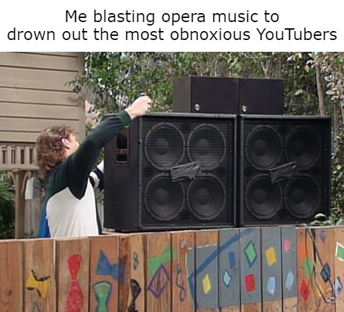 Me blasting opera music to drown out the most obnoxious YouTubers | image tagged in meme,memes,funny | made w/ Imgflip meme maker