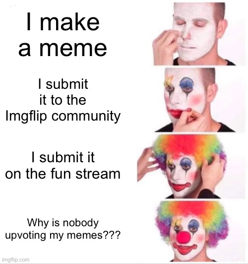 Why is nobody upvoting my memes? | I make a meme; I submit it to the Imgflip community; I submit it on the fun stream; Why is nobody upvoting my memes??? | image tagged in memes,clown applying makeup,no upvotes | made w/ Imgflip meme maker