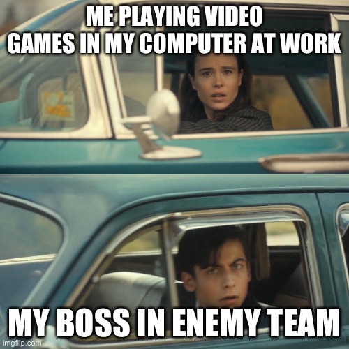 Vanya and number 5 umbrella academy car meme | ME PLAYING VIDEO GAMES IN MY COMPUTER AT WORK; MY BOSS IN ENEMY TEAM | image tagged in vanya and number 5 umbrella academy car meme | made w/ Imgflip meme maker