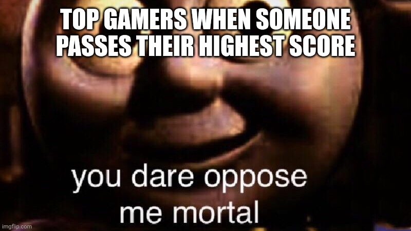You dare oppose me mortal | TOP GAMERS WHEN SOMEONE PASSES THEIR HIGHEST SCORE | image tagged in you dare oppose me mortal | made w/ Imgflip meme maker