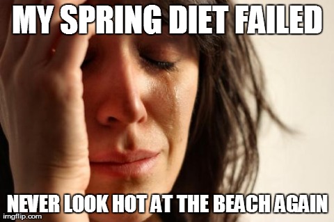 First World Problems Meme | MY SPRING DIET FAILED NEVER LOOK HOT AT THE BEACH AGAIN | image tagged in memes,first world problems | made w/ Imgflip meme maker