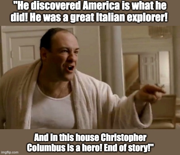 Happy Columbus Day | "He discovered America is what he did! He was a great Italian explorer! And in this house Christopher Columbus is a hero! End of story!" | image tagged in tony soprano in this house | made w/ Imgflip meme maker