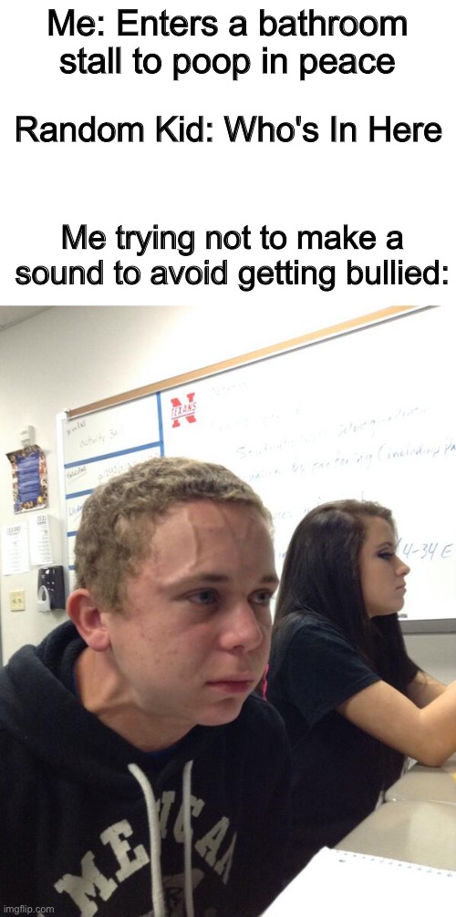 The Average School Bathroom experience | Me: Enters a bathroom stall to poop in peace; Random Kid: Who's In Here; Me trying not to make a sound to avoid getting bullied: | image tagged in hold fart,memes,true,funny,school,bathroom | made w/ Imgflip meme maker
