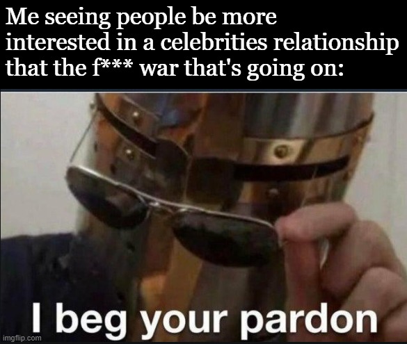 I beg your pardon | Me seeing people be more interested in a celebrities relationship that the f*** war that's going on: | image tagged in i beg your pardon | made w/ Imgflip meme maker