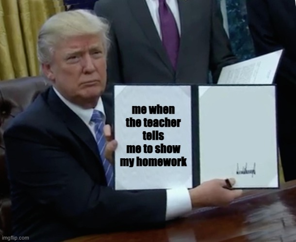 donald | me when the teacher tells me to show my homework | image tagged in memes,trump bill signing | made w/ Imgflip meme maker
