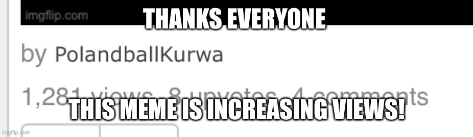 Thanks every1! | THANKS EVERYONE; THIS MEME IS INCREASING VIEWS! | image tagged in thank you,everyone,my meme,increased views | made w/ Imgflip meme maker