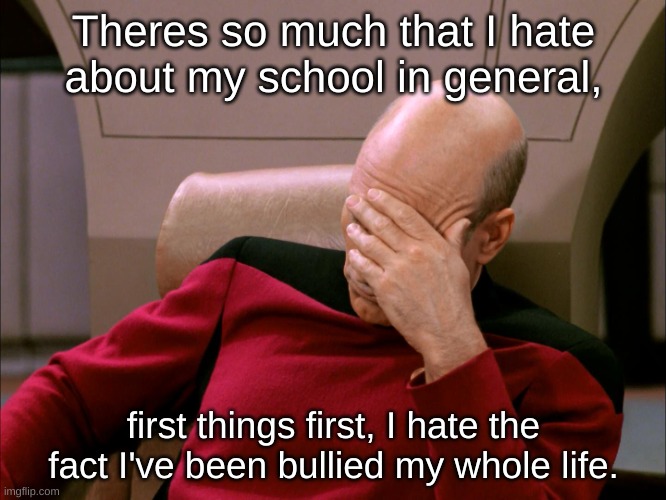 I dont even know what I did wrong! | Theres so much that I hate about my school in general, first things first, I hate the fact I've been bullied my whole life. | image tagged in picard face palm | made w/ Imgflip meme maker