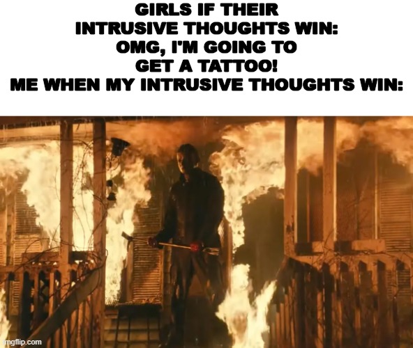 GIRLS IF THEIR INTRUSIVE THOUGHTS WIN: OMG, I'M GOING TO GET A TATTOO!
ME WHEN MY INTRUSIVE THOUGHTS WIN: | made w/ Imgflip meme maker