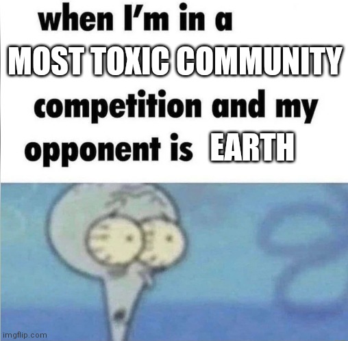 At least we have Mars in the future. Is that right, Musk? | MOST TOXIC COMMUNITY; EARTH | image tagged in whe i'm in a competition and my opponent is | made w/ Imgflip meme maker