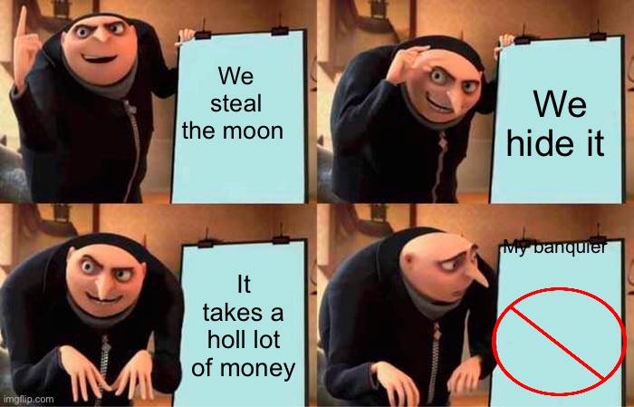 Money problem | We steal the moon; We hide it; My banquier; It takes a holl lot of money | image tagged in memes,gru's plan | made w/ Imgflip meme maker