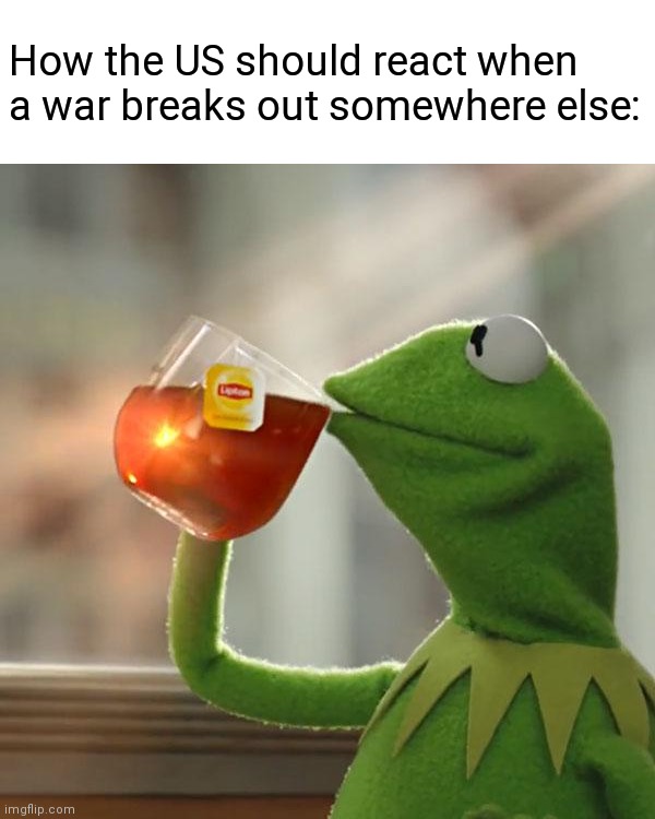 But That's None Of My Business Meme | How the US should react when a war breaks out somewhere else: | image tagged in memes,but that's none of my business,kermit the frog | made w/ Imgflip meme maker