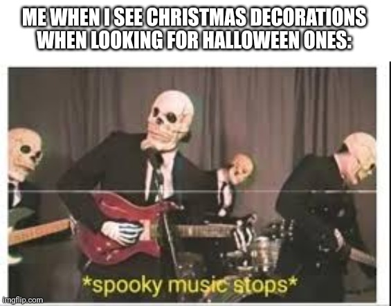 Like why | ME WHEN I SEE CHRISTMAS DECORATIONS WHEN LOOKING FOR HALLOWEEN ONES: | image tagged in spooky music stops,christmas,halloween,memes,funny memes,funny | made w/ Imgflip meme maker