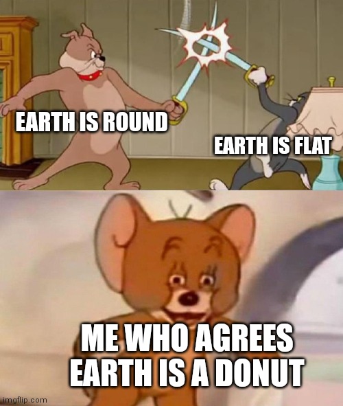 Or pizza? | EARTH IS ROUND; EARTH IS FLAT; ME WHO AGREES EARTH IS A DONUT | image tagged in tom and jerry swordfight,funny | made w/ Imgflip meme maker