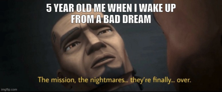 The mission, the nightmares... they’re finally... over. | 5 YEAR OLD ME WHEN I WAKE UP
FROM A BAD DREAM | image tagged in the mission the nightmares they re finally over | made w/ Imgflip meme maker