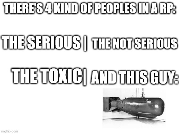a explosive situation | THERE'S 4 KIND OF PEOPLES IN A RP:; THE SERIOUS |; THE NOT SERIOUS; THE TOXIC|; AND THIS GUY: | image tagged in blank white template,roblox meme | made w/ Imgflip meme maker