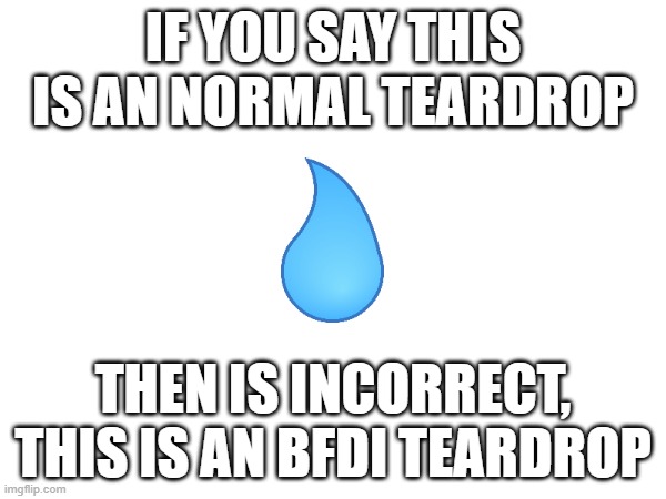im back :D | IF YOU SAY THIS IS AN NORMAL TEARDROP; THEN IS INCORRECT, THIS IS AN BFDI TEARDROP | image tagged in memes,bfdi | made w/ Imgflip meme maker