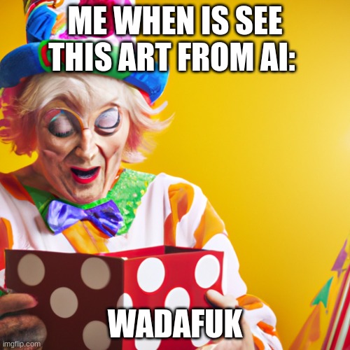 Wadafuk | ME WHEN IS SEE THIS ART FROM AI:; WADAFUK | image tagged in ai work | made w/ Imgflip meme maker