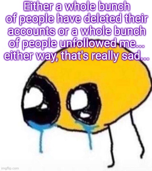 :( | Either a whole bunch of people have deleted their accounts or a whole bunch of people unfollowed me... either way, that's really sad... | image tagged in cursed crying emoji | made w/ Imgflip meme maker