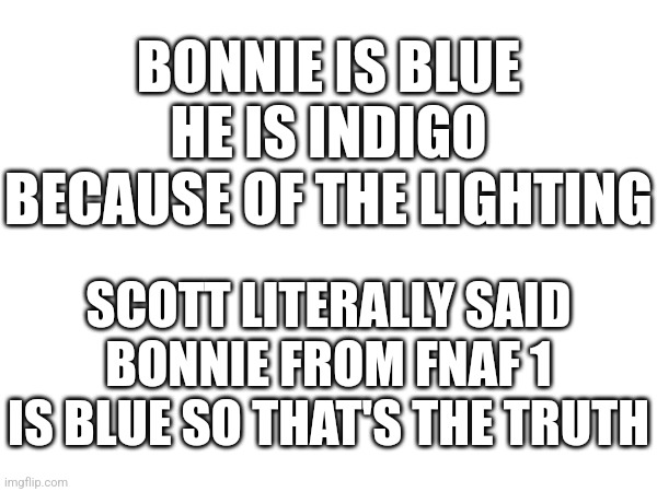 Scott said he's blue, so can we just end this? | BONNIE IS BLUE
HE IS INDIGO BECAUSE OF THE LIGHTING; SCOTT LITERALLY SAID BONNIE FROM FNAF 1 IS BLUE SO THAT'S THE TRUTH | image tagged in fnaf,bonnie | made w/ Imgflip meme maker