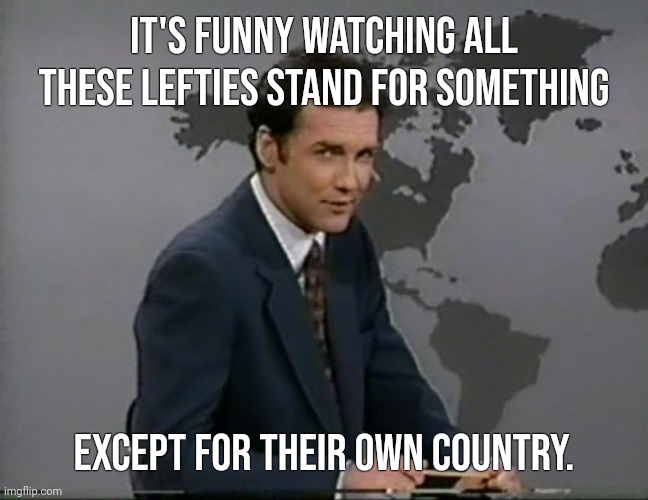 They'll stand for just about anything but America | It's funny watching all these lefties stand for something; Except for their own country. | image tagged in memes | made w/ Imgflip meme maker