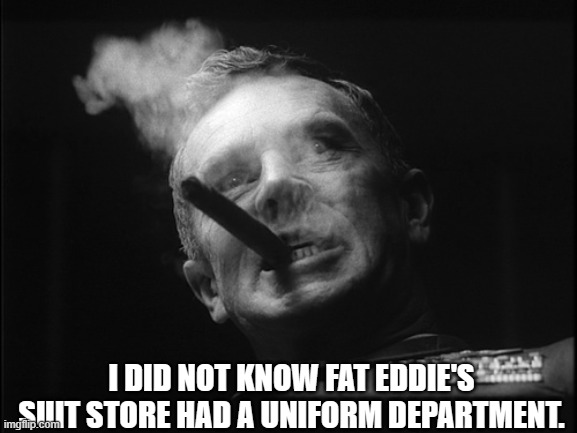 General Ripper (Dr. Strangelove) | I DID NOT KNOW FAT EDDIE'S SUIT STORE HAD A UNIFORM DEPARTMENT. | image tagged in general ripper dr strangelove | made w/ Imgflip meme maker