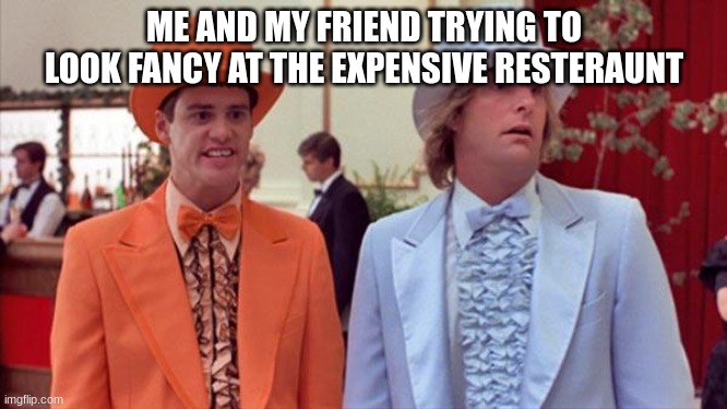 Going to a fancy and expensive resteraunt be like | ME AND MY FRIEND TRYING TO LOOK FANCY AT THE EXPENSIVE RESTERAUNT | image tagged in dumb and dumber,fancy,restaurant | made w/ Imgflip meme maker