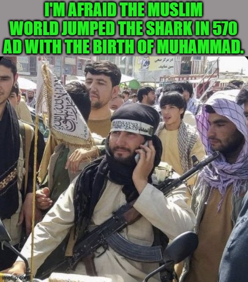 Nope | I'M AFRAID THE MUSLIM WORLD JUMPED THE SHARK IN 570 AD WITH THE BIRTH OF MUHAMMAD. | image tagged in we did it joe,democrats | made w/ Imgflip meme maker