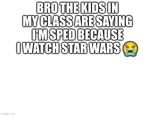 BRO THE KIDS IN MY CLASS ARE SAYING I'M SPED BECAUSE I WATCH STAR WARS 😭 | made w/ Imgflip meme maker