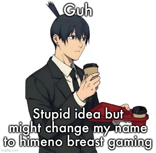 Aki | Guh; Stupid idea but might change my name to himeno breast gaming | image tagged in aki | made w/ Imgflip meme maker