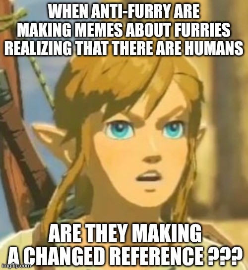 Now that I think about it, there's only this explanation for why they say that. | WHEN ANTI-FURRY ARE MAKING MEMES ABOUT FURRIES REALIZING THAT THERE ARE HUMANS; ARE THEY MAKING A CHANGED REFERENCE ??? | image tagged in anti furry,furry,the game that must not be named,memes,funny,hold up | made w/ Imgflip meme maker