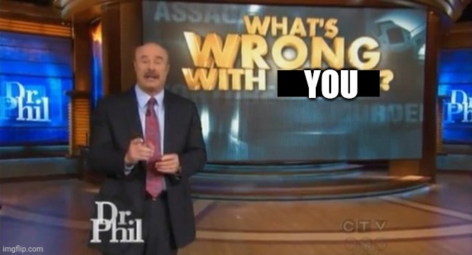 Dr. Phil What's wrong with people | YOU | image tagged in dr phil what's wrong with people | made w/ Imgflip meme maker