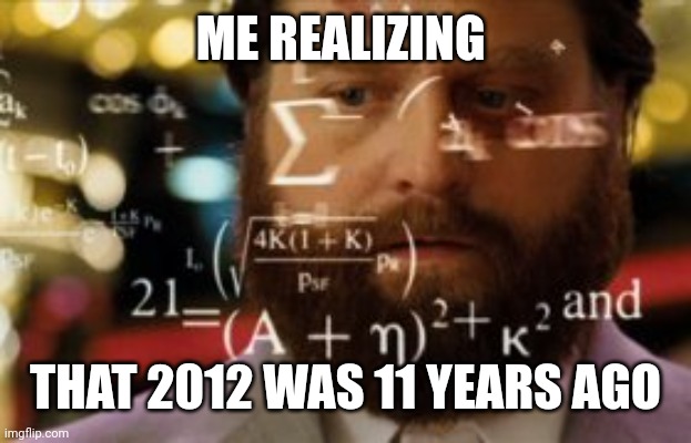 Trying to calculate how much sleep I can get | ME REALIZING THAT 2012 WAS 11 YEARS AGO | image tagged in trying to calculate how much sleep i can get | made w/ Imgflip meme maker