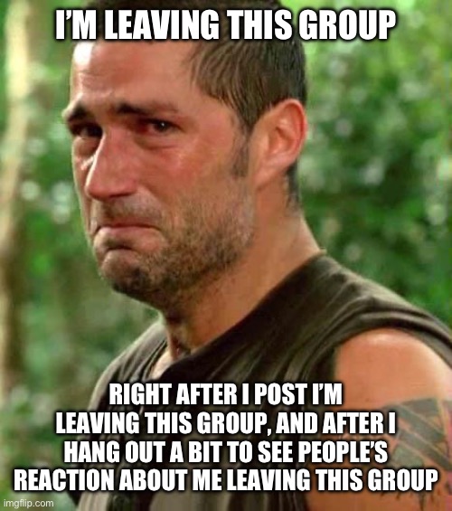 I’m leaving this group | I’M LEAVING THIS GROUP; RIGHT AFTER I POST I’M LEAVING THIS GROUP, AND AFTER I HANG OUT A BIT TO SEE PEOPLE’S REACTION ABOUT ME LEAVING THIS GROUP | image tagged in man crying,group,quitting,quitters | made w/ Imgflip meme maker