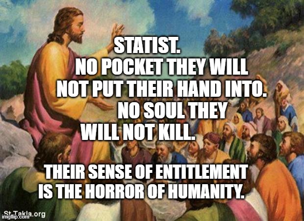 jesus-talking-to-crowd | STATIST.         NO POCKET THEY WILL NOT PUT THEIR HAND INTO.       NO SOUL THEY WILL NOT KILL. THEIR SENSE OF ENTITLEMENT IS THE HORROR OF HUMANITY. | image tagged in jesus-talking-to-crowd | made w/ Imgflip meme maker