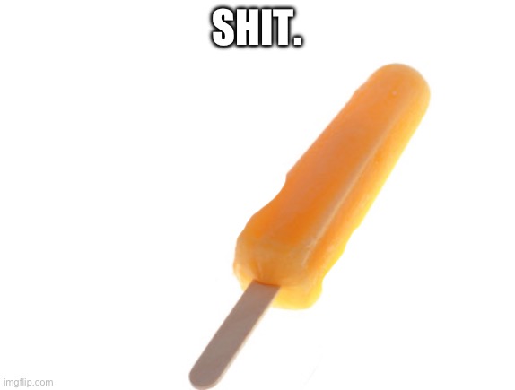 Popsicles | SHIT. | image tagged in popsicles | made w/ Imgflip meme maker