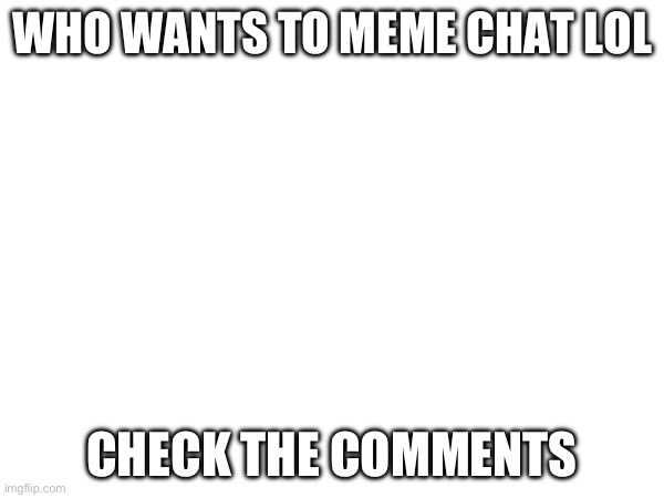 WHO WANTS TO MEME CHAT LOL; CHECK THE COMMENTS | made w/ Imgflip meme maker